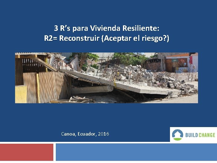 3 R’s para Vivienda Resiliente: R 2= Reconstruir (Aceptar el riesgo? ) Canoa, Ecuador,