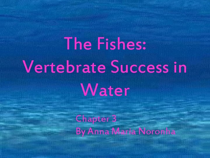 The Fishes: Vertebrate Success in Water Chapter 18 Chapter 3 By Anna Maria Noronha