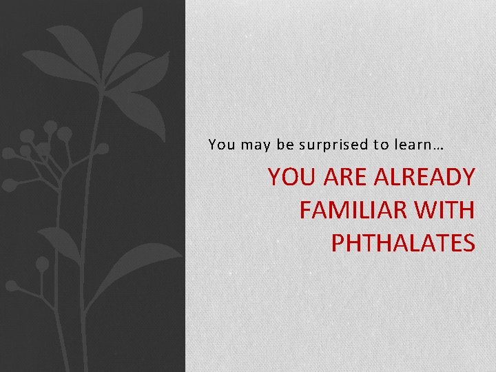 You may be surprised to learn… YOU ARE ALREADY FAMILIAR WITH PHTHALATES 