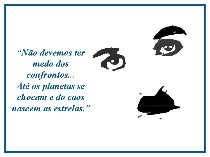 “Não devemos ter medo dos confrontos. . . Até os planetas se chocam e