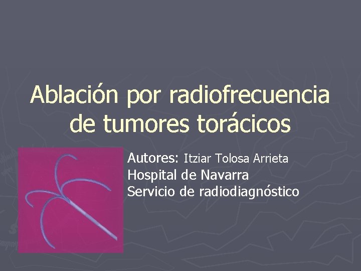 Ablación por radiofrecuencia de tumores torácicos Autores: Itziar Tolosa Arrieta Hospital de Navarra Servicio