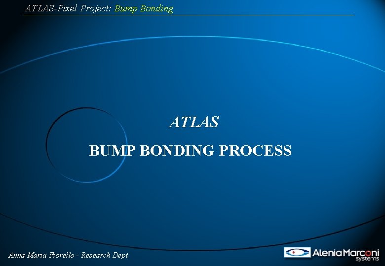 ATLAS-Pixel Project: Bump Bonding ATLAS BUMP BONDING PROCESS Anna Maria Fiorello - Research Dept