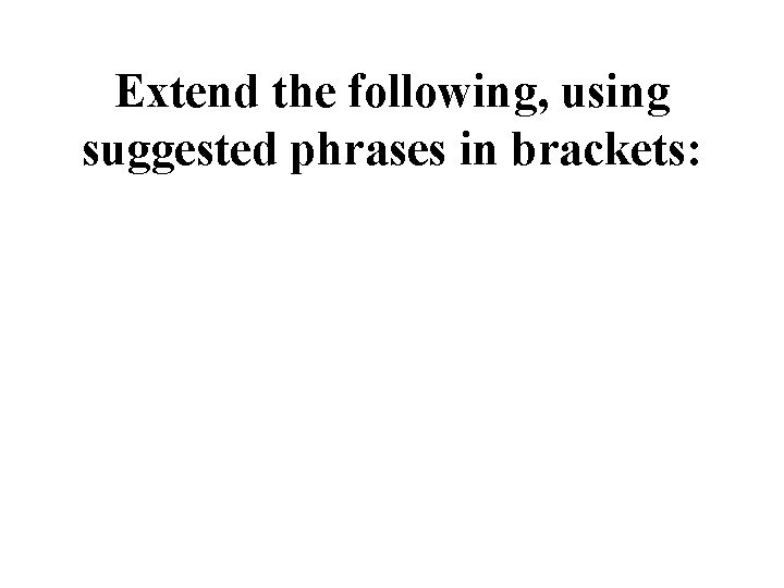 Extend the following, using suggested phrases in brackets: Extend the following, using suggested phrases in brackets: