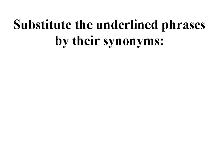 Substitute the underlined phrases by their synonyms: Substitute the underlined phrases by their synonyms: