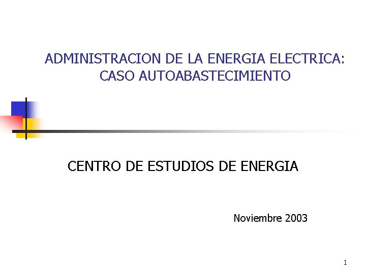 ADMINISTRACION DE LA ENERGIA ELECTRICA: CASO AUTOABASTECIMIENTO CENTRO DE ESTUDIOS DE ENERGIA Noviembre 2003