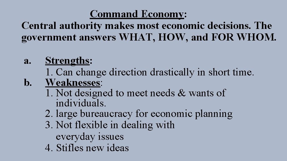 Command Economy: Central authority makes most economic decisions. The government answers WHAT, HOW, and