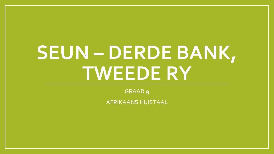 SEUN – DERDE BANK, TWEEDE RY GRAAD 9 AFRIKAANS HUISTAAL 