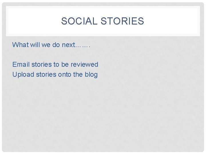 SOCIAL STORIES What will we do next……. Email stories to be reviewed Upload stories