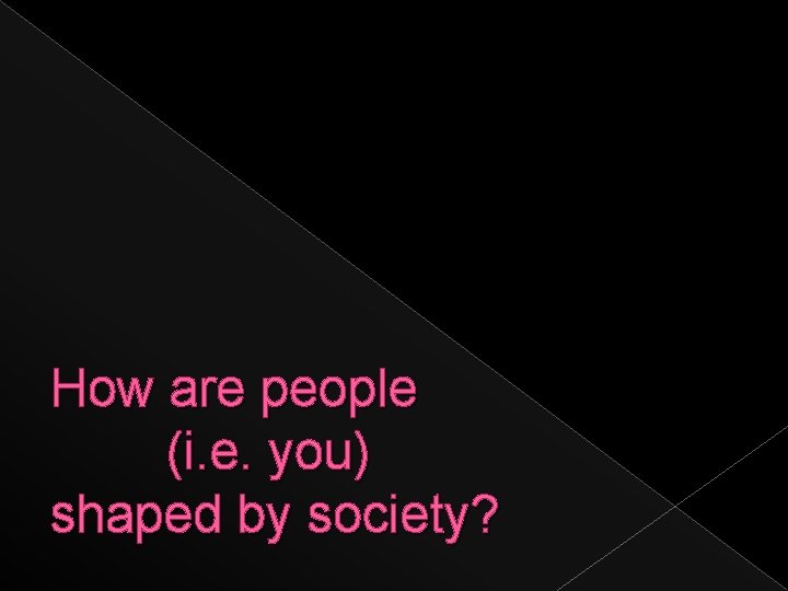 How are people (i. e. you) shaped by society? 