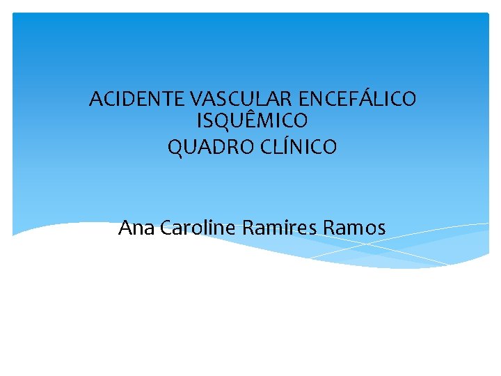 ACIDENTE VASCULAR ENCEFÁLICO ISQUÊMICO QUADRO CLÍNICO Ana Caroline Ramires Ramos 