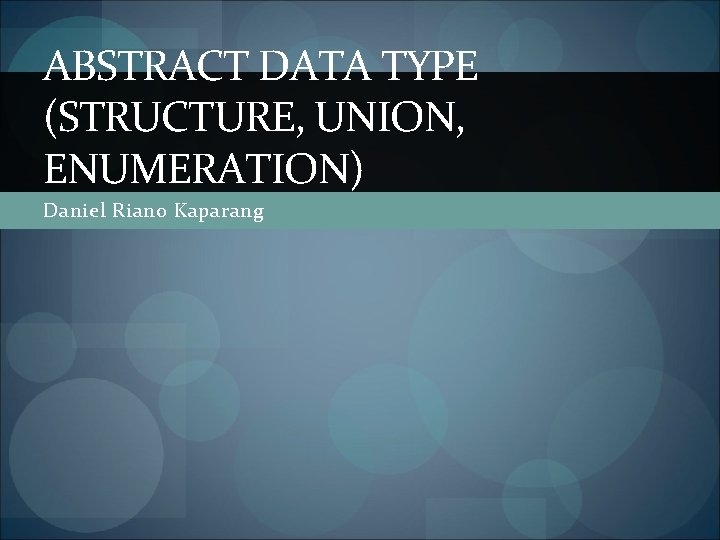 ABSTRACT DATA TYPE (STRUCTURE, UNION, ENUMERATION) Daniel Riano Kaparang 