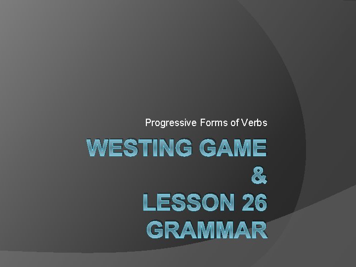 Progressive Forms of Verbs WESTING GAME & LESSON 26 GRAMMAR 
