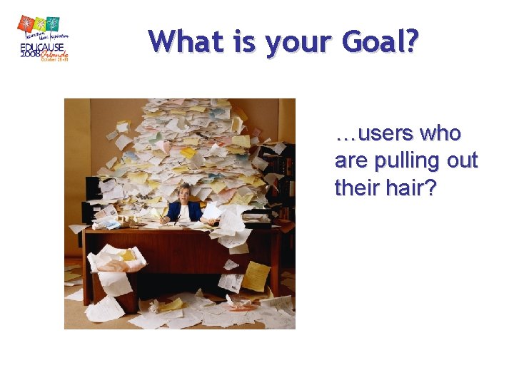 What is your Goal? …users who are pulling out their hair? What is your Goal? …users who are pulling out their hair?