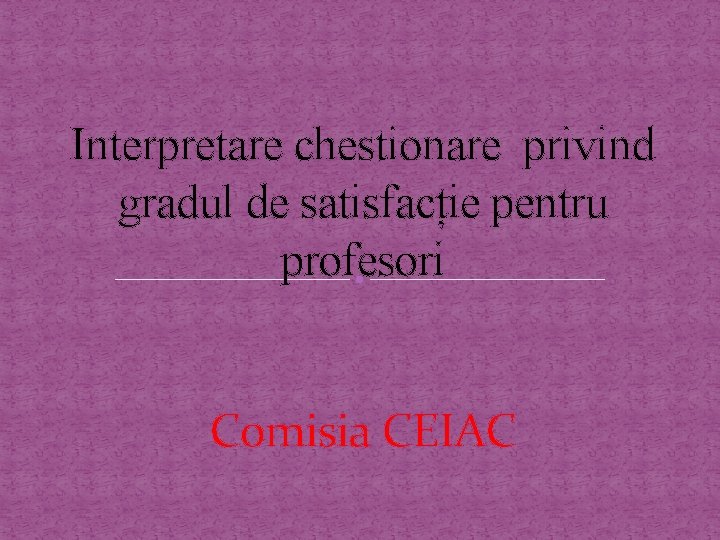 Interpretare chestionare privind gradul de satisfacție pentru profesori Comisia CEIAC 