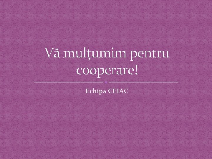 Vă mulțumim pentru cooperare! Echipa CEIAC 