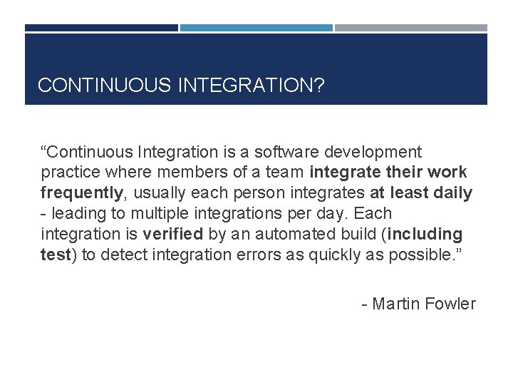 CONTINUOUS INTEGRATION? “Continuous Integration is a software development practice where members of a team