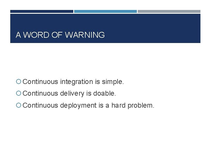 A WORD OF WARNING Continuous integration is simple. Continuous delivery is doable. Continuous deployment