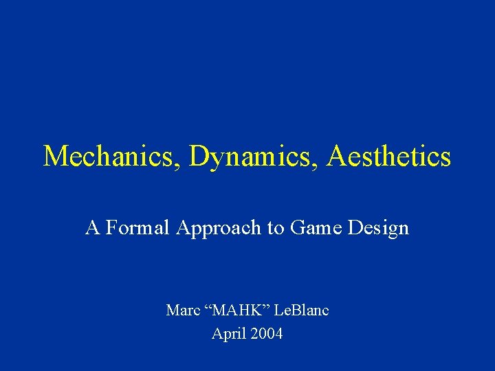 Mechanics, Dynamics, Aesthetics A Formal Approach to Game Design Marc “MAHK” Le. Blanc April