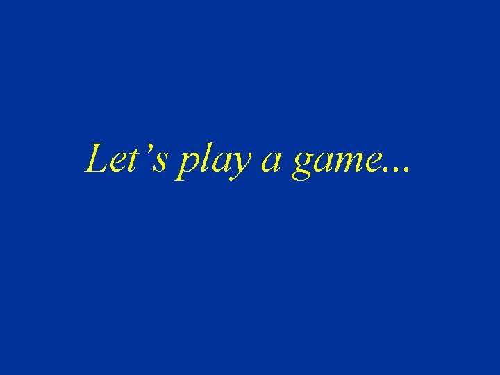 Let’s play a game. . . 