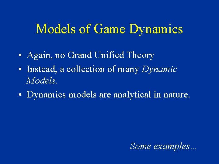 Models of Game Dynamics • Again, no Grand Unified Theory • Instead, a collection