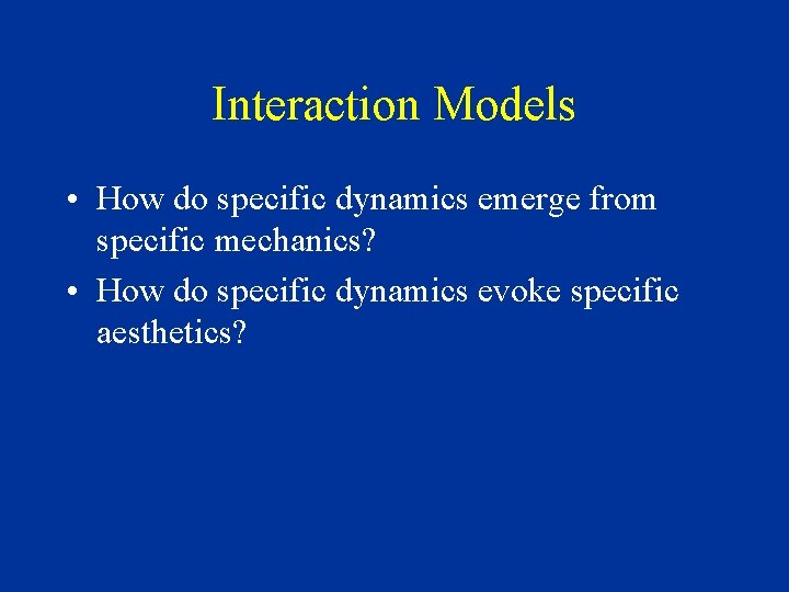 Interaction Models • How do specific dynamics emerge from specific mechanics? • How do