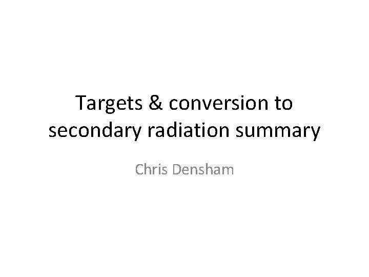 Targets & conversion to secondary radiation summary Chris Densham 