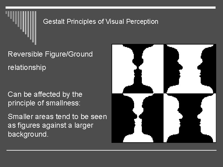 Gestalt Principles of Visual Perception Reversible Figure/Ground relationship Can be affected by the principle
