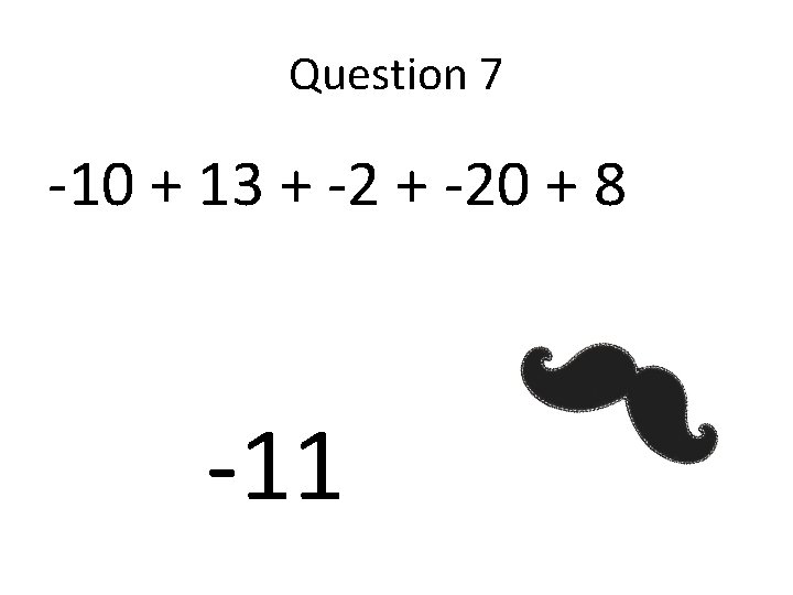 Question 7 -10 + 13 + -20 + 8 -11 