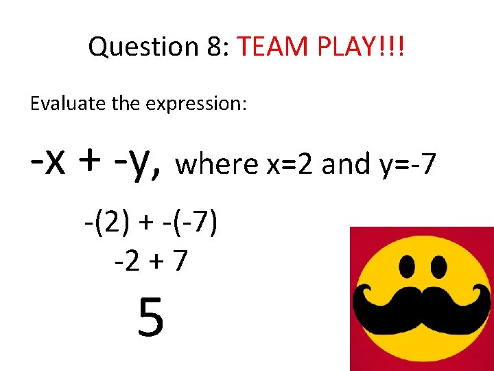 Question 8: TEAM PLAY!!! Evaluate the expression: -x + -y, where x=2 and y=-7