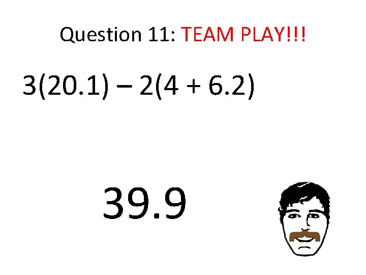 Question 11: TEAM PLAY!!! 3(20. 1) – 2(4 + 6. 2) 39. 9 