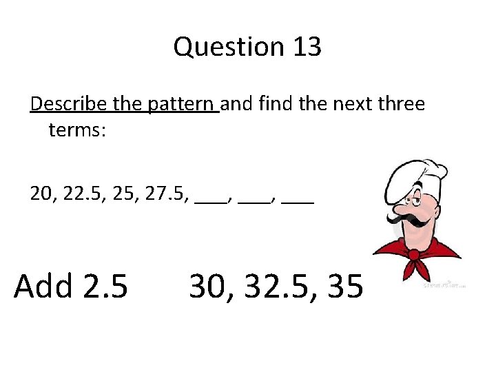 Question 13 Describe the pattern and find the next three terms: 20, 22. 5,