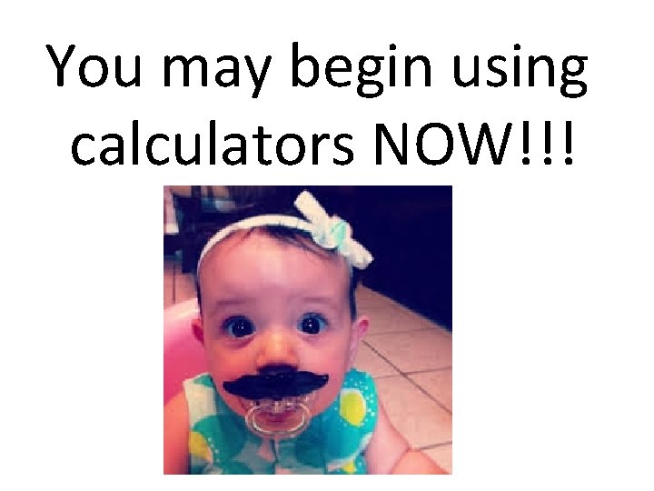 You may begin using calculators NOW!!! 