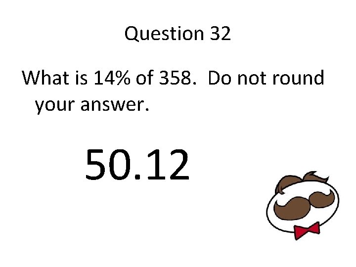 Question 32 What is 14% of 358. Do not round your answer. 50. 12