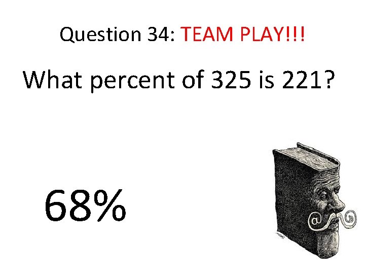 Question 34: TEAM PLAY!!! What percent of 325 is 221? 68% 