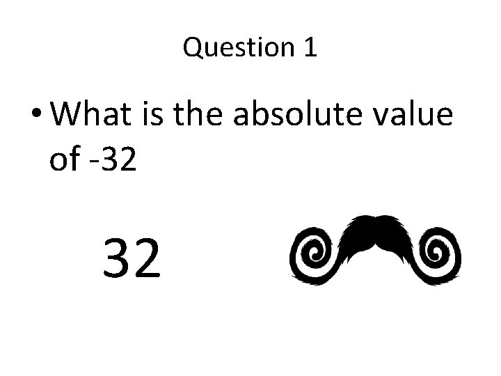 Question 1 • What is the absolute value of -32 32 