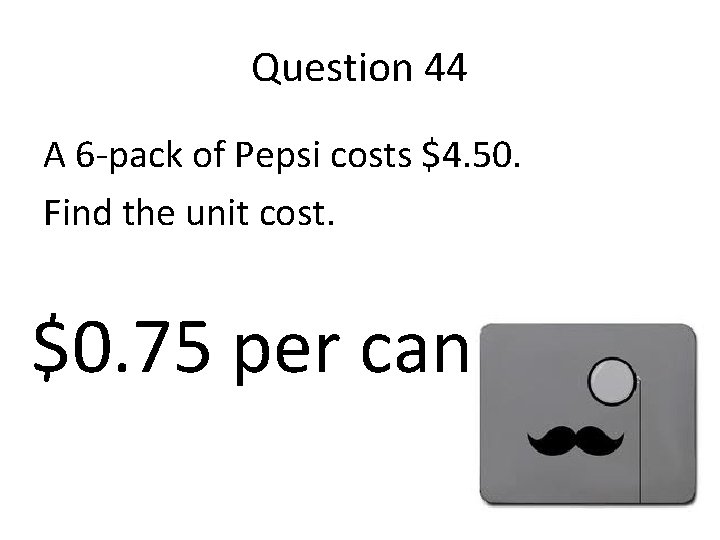 Question 44 A 6 -pack of Pepsi costs $4. 50. Find the unit cost.