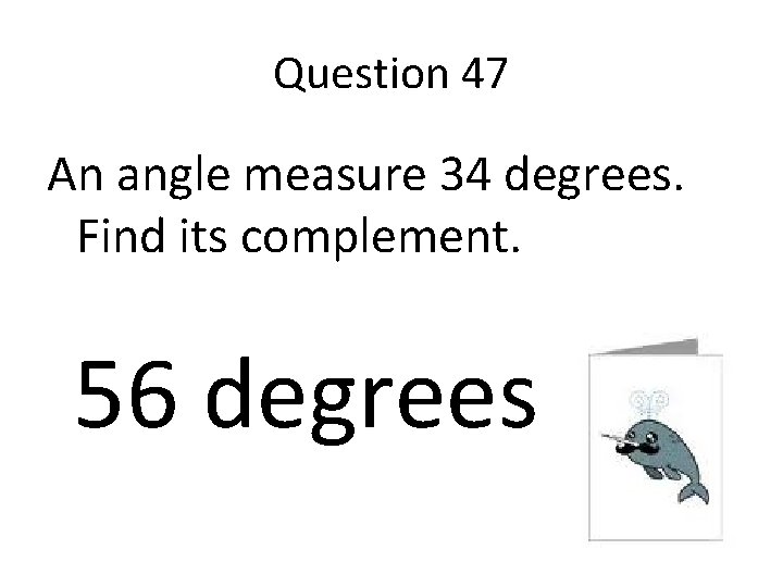 Question 47 An angle measure 34 degrees. Find its complement. 56 degrees 