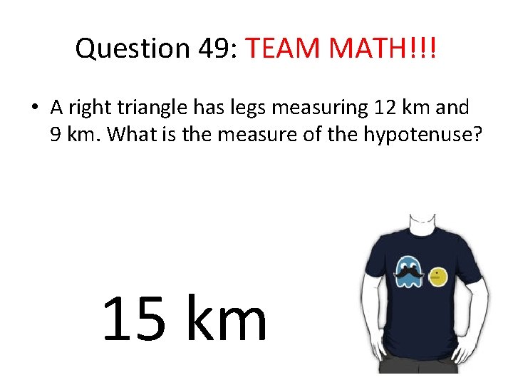 Question 49: TEAM MATH!!! • A right triangle has legs measuring 12 km and