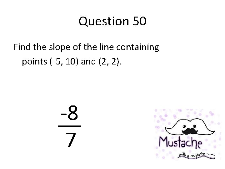 Question 50 Find the slope of the line containing points (-5, 10) and (2,