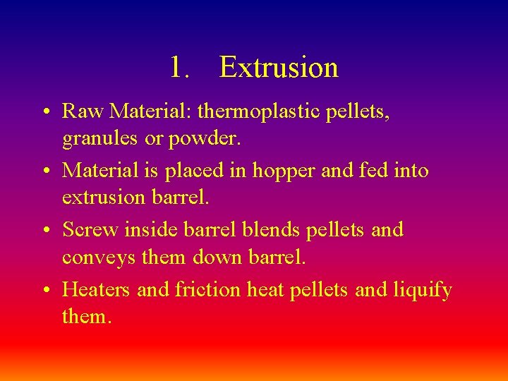 1. Extrusion • Raw Material: thermoplastic pellets, granules or powder. • Material is placed