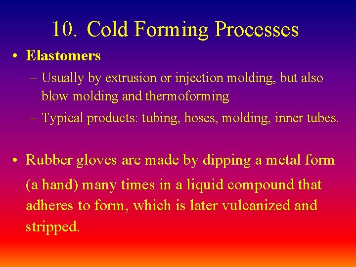 10. Cold Forming Processes • Elastomers – Usually by extrusion or injection molding, but