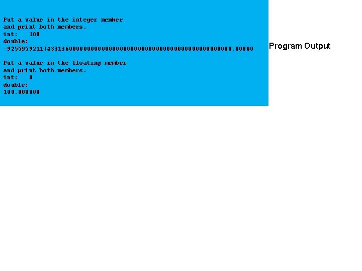 Put a value in the integer member and print both members. int: 100 double: