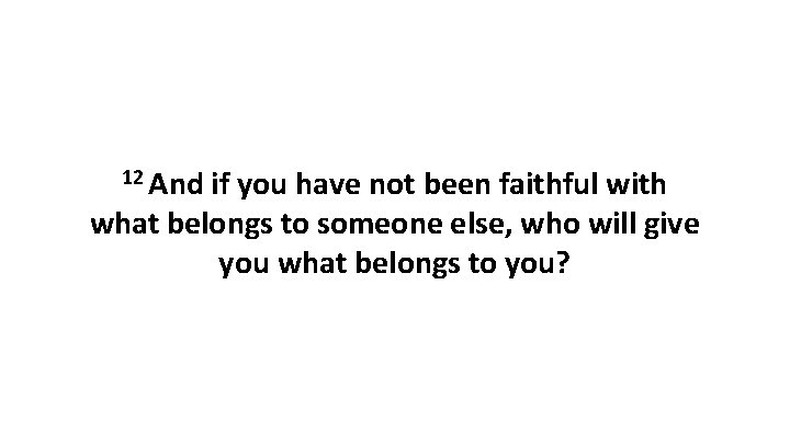 12 And if you have not been faithful with what belongs to someone else,