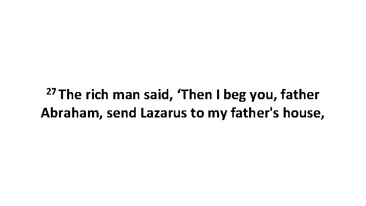 27 The rich man said, ‘Then I beg you, father Abraham, send Lazarus to