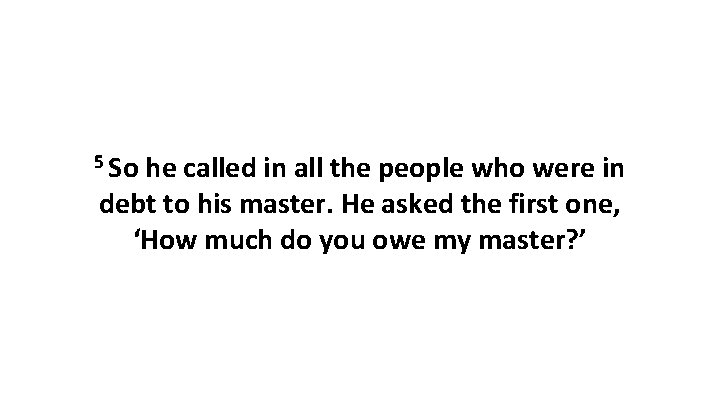 5 So he called in all the people who were in debt to his