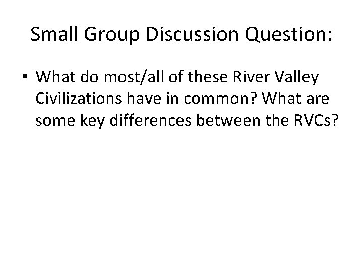 Small Group Discussion Question: • What do most/all of these River Valley Civilizations have