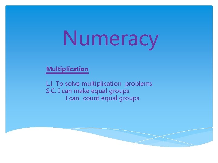 Numeracy Multiplication L. I To solve multiplication problems S. C. I can make equal