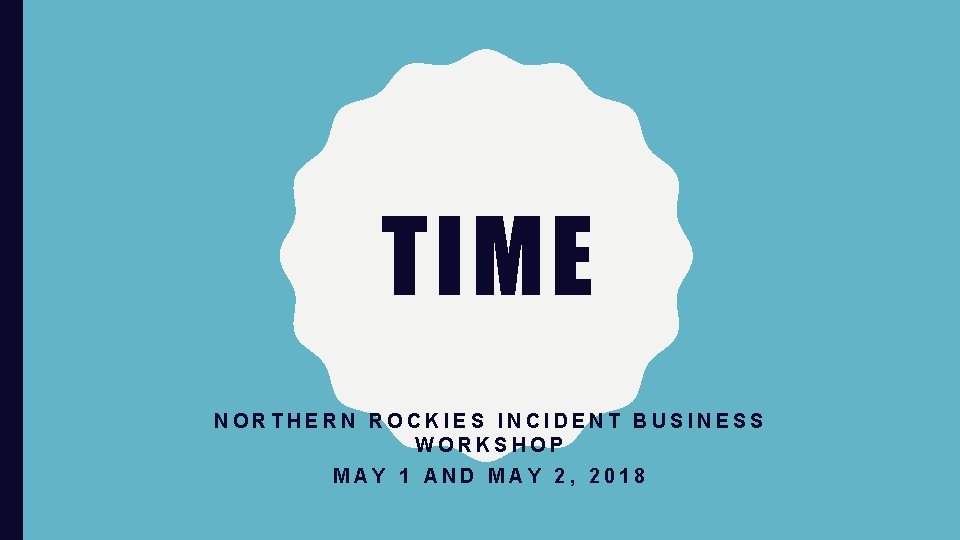 TIME NORTHERN ROCKIES INCIDENT BUSINESS WORKSHOP MAY 1 AND MAY 2, 2018 