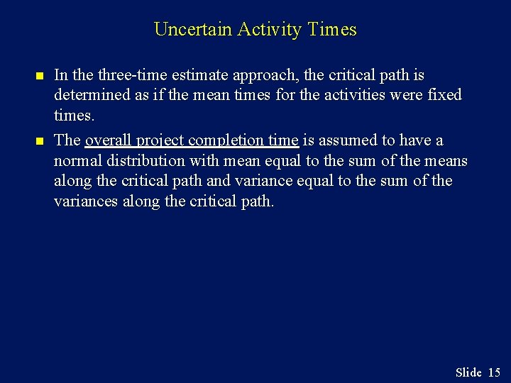 Uncertain Activity Times n n In the three-time estimate approach, the critical path is