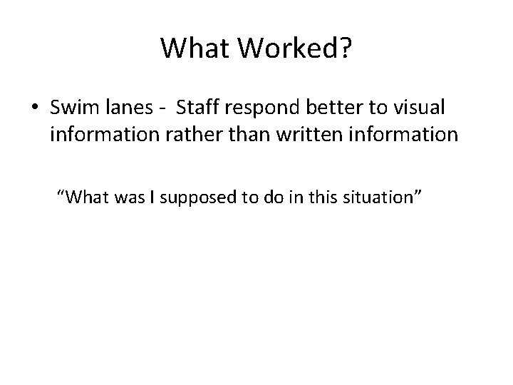 What Worked? • Swim lanes - Staff respond better to visual information rather than
